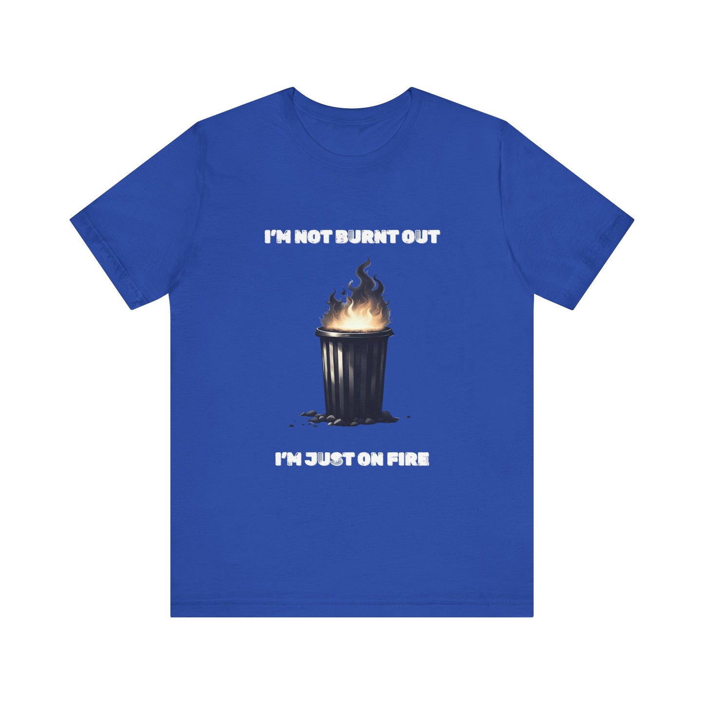 I'm Not Burnt Out, I'm Just On Fire T-Shirt -Burnt Out Dumpster Edition