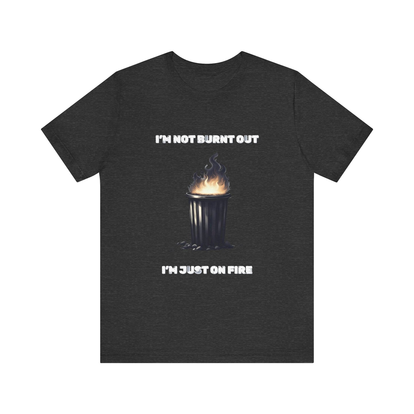I'm Not Burnt Out, I'm Just On Fire T-Shirt -Burnt Out Dumpster Edition