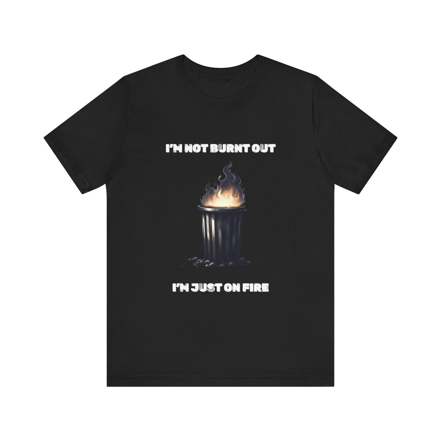 I'm Not Burnt Out, I'm Just On Fire T-Shirt -Burnt Out Dumpster Edition