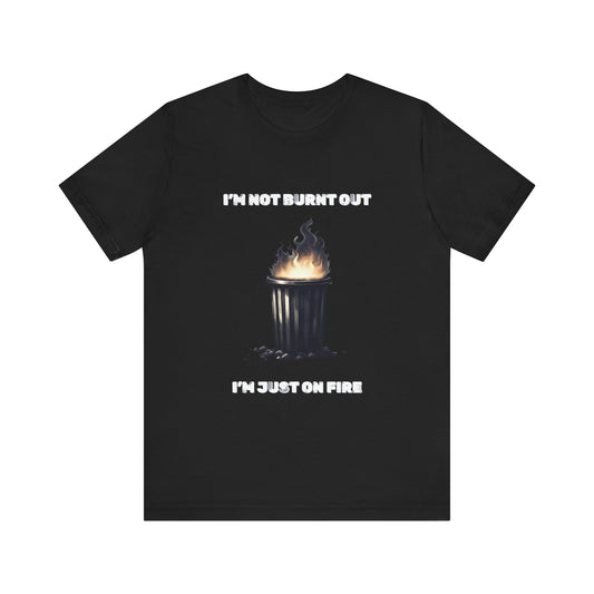 I'm Not Burnt Out, I'm Just On Fire T-Shirt -Burnt Out Dumpster Edition
