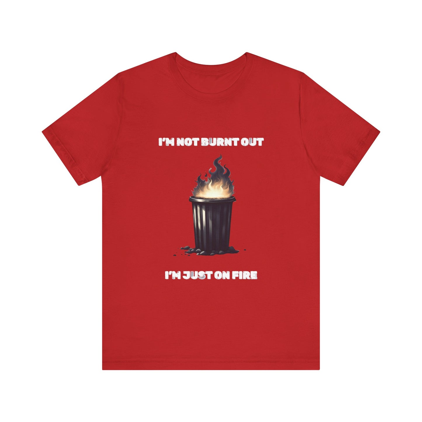 I'm Not Burnt Out, I'm Just On Fire T-Shirt -Burnt Out Dumpster Edition