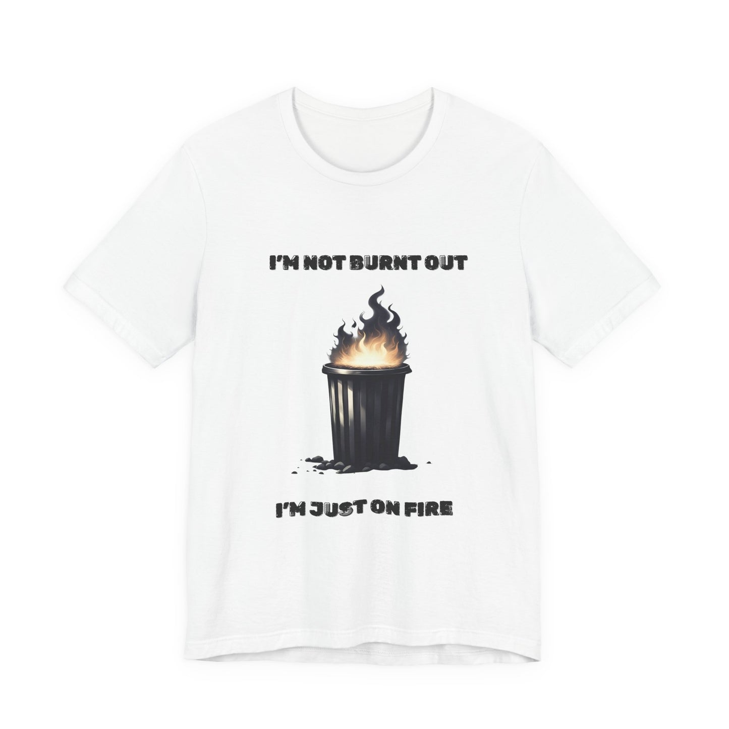 I'm Not Burnt Out, I'm Just On Fire T-Shirt -Burnt Out Dumpster Edition