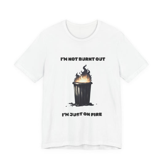 I'm Not Burnt Out, I'm Just On Fire T-Shirt -Burnt Out Dumpster Edition